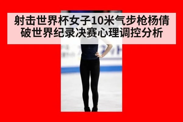 射击世界杯女子10米气步枪杨倩破世界纪录决赛心理调控分析