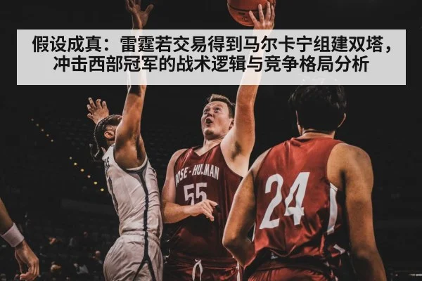 假设成真:雷霆若交易得到马尔卡宁组建双塔,冲击西部冠军的战术逻辑与竞争格局分析