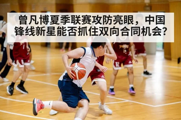 曾凡博夏季联赛攻防亮眼,中国锋线新星能否抓住双向合同机会?